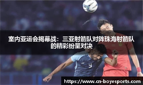室内亚运会揭幕战：三亚射箭队对阵珠海射箭队的精彩纷呈对决