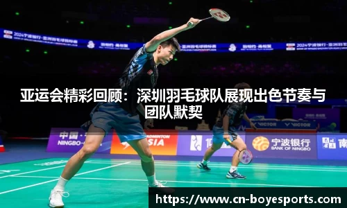 亚运会精彩回顾：深圳羽毛球队展现出色节奏与团队默契