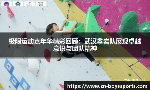 极限运动嘉年华精彩回顾：武汉攀岩队展现卓越意识与团队精神