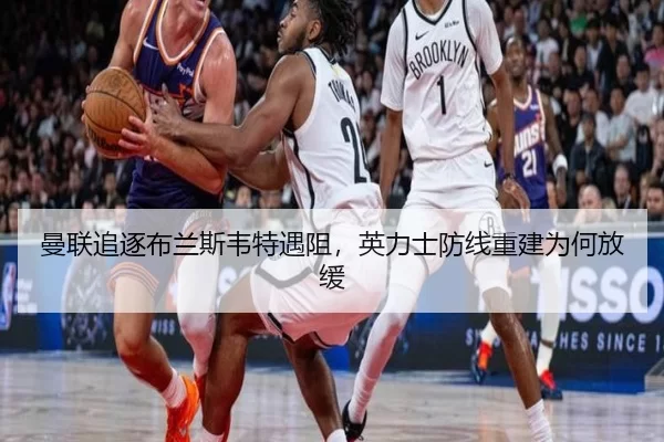 曼联追逐布兰斯韦特遇阻，英力士防线重建为何放缓